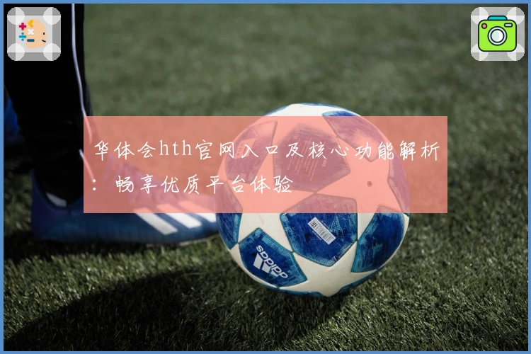 华体会hth官网入口及核心功能解析：畅享优质平台体验