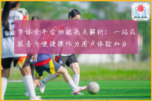 华体会平台功能亮点解析：一站式服务与便捷操作为用户体验加分