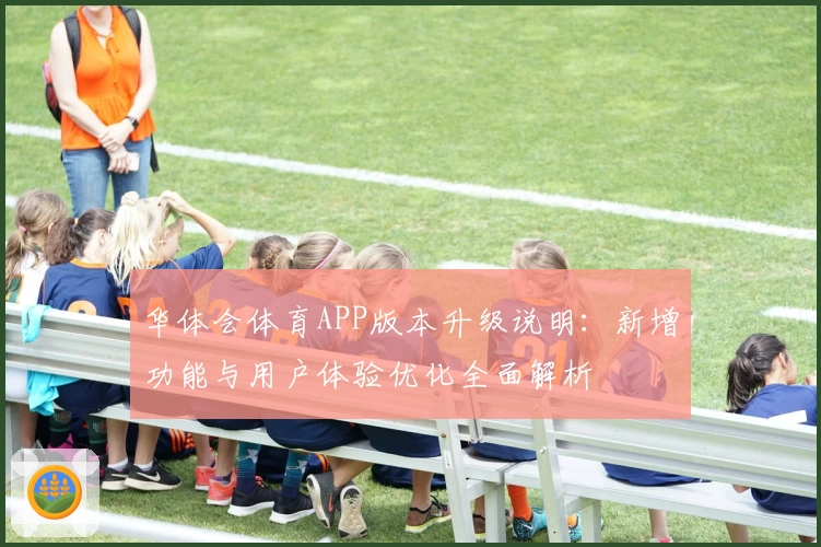 华体会体育APP版本升级说明：新增功能与用户体验优化全面解析