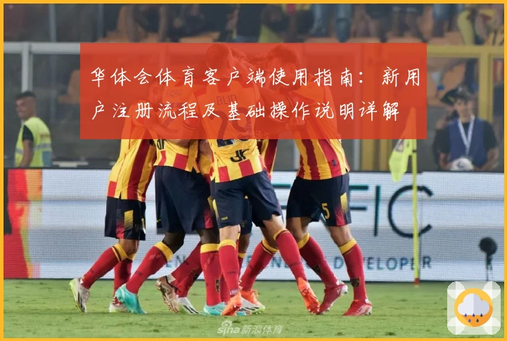 华体会体育客户端使用指南：新用户注册流程及基础操作说明详解