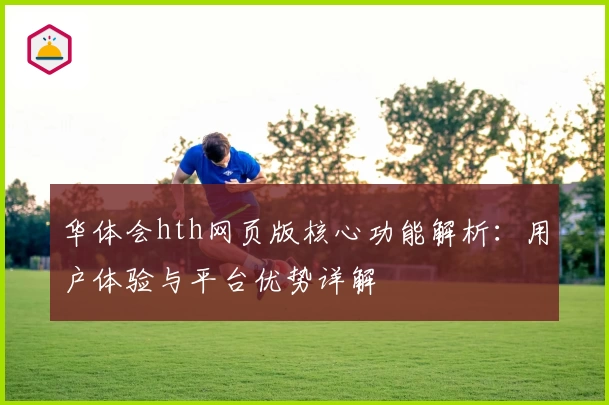 华体会hth网页版核心功能解析：用户体验与平台优势详解