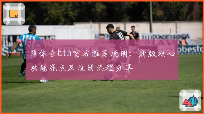 华体会hth官方推荐说明：新版核心功能亮点及注册流程分享