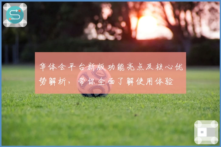 华体会平台新版功能亮点及核心优势解析，带你全面了解使用体验
