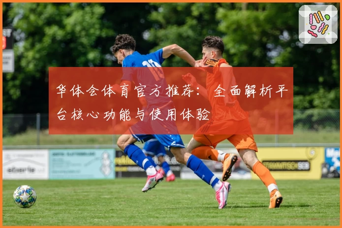 华体会体育官方推荐：全面解析平台核心功能与使用体验