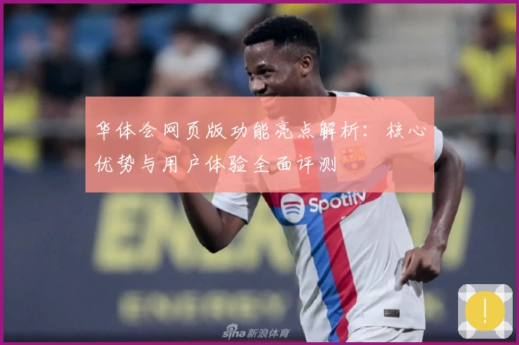 华体会网页版功能亮点解析：核心优势与用户体验全面评测
