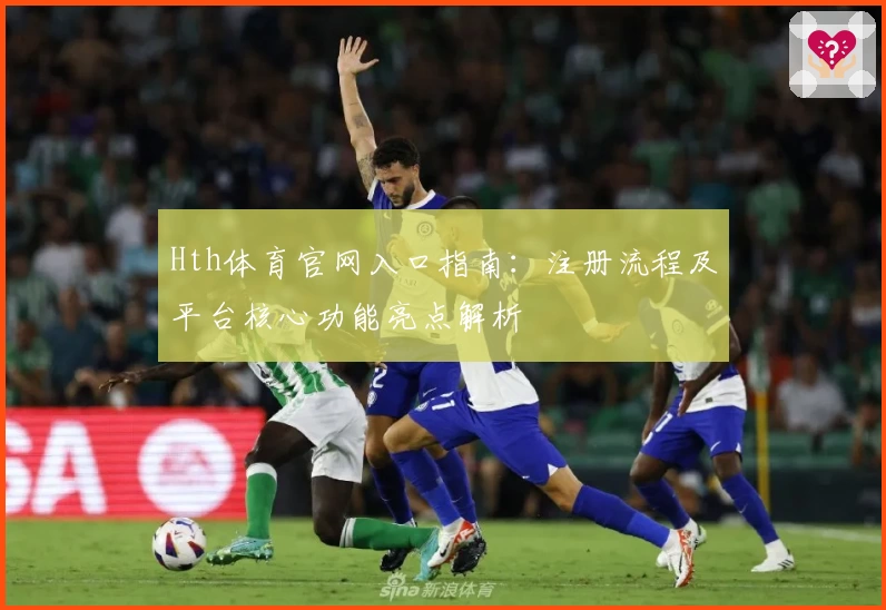 Hth体育官网入口指南：注册流程及平台核心功能亮点解析