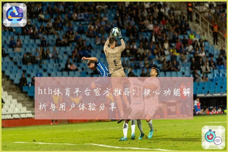 hth体育平台官方推荐：核心功能解析与用户体验分享