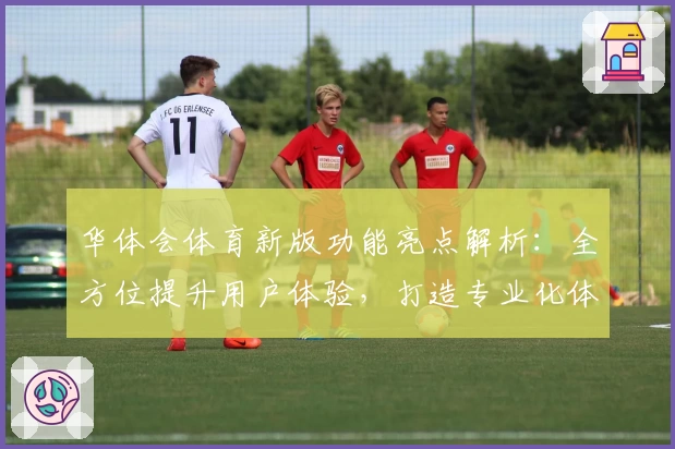 华体会体育新版功能亮点解析：全方位提升用户体验，打造专业化体育平台