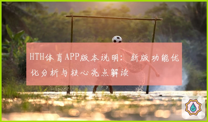 HTH体育APP版本说明：新版功能优化分析与核心亮点解读