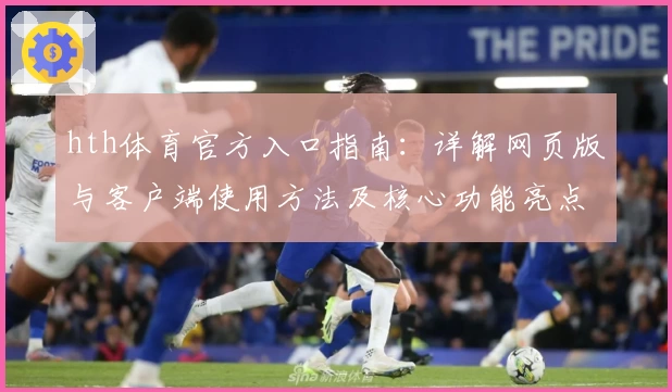 hth体育官方入口指南：详解网页版与客户端使用方法及核心功能亮点