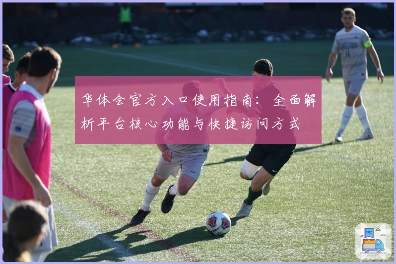 华体会官方入口使用指南：全面解析平台核心功能与快捷访问方式