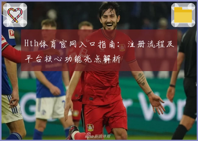 Hth体育官网入口指南：注册流程及平台核心功能亮点解析