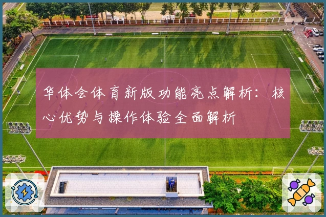 华体会体育新版功能亮点解析：核心优势与操作体验全面解析