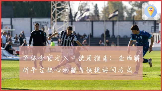 华体会官方入口使用指南：全面解析平台核心功能与快捷访问方式