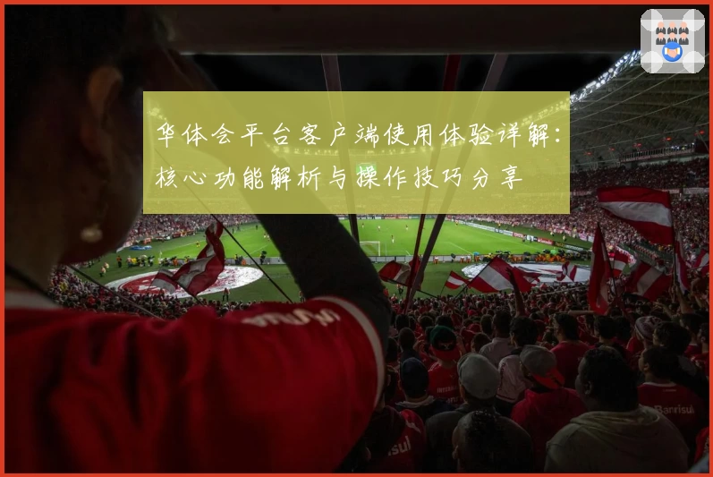 华体会平台客户端使用体验详解：核心功能解析与操作技巧分享