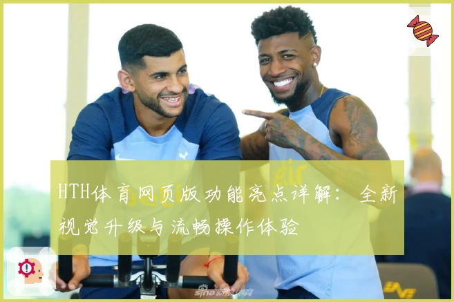 HTH体育网页版功能亮点详解：全新视觉升级与流畅操作体验