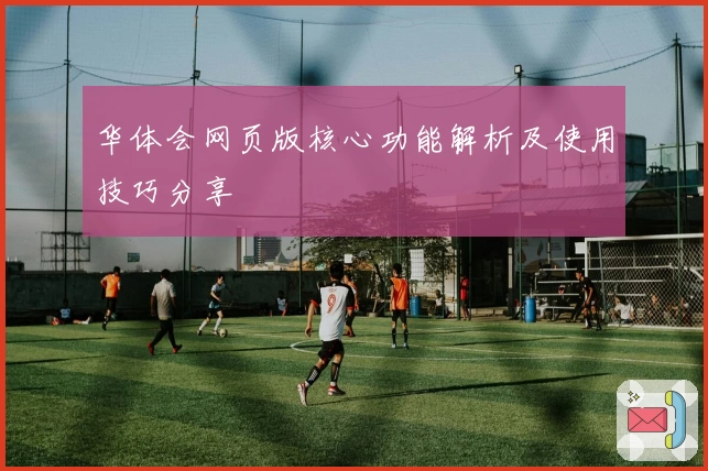华体会网页版核心功能解析及使用技巧分享