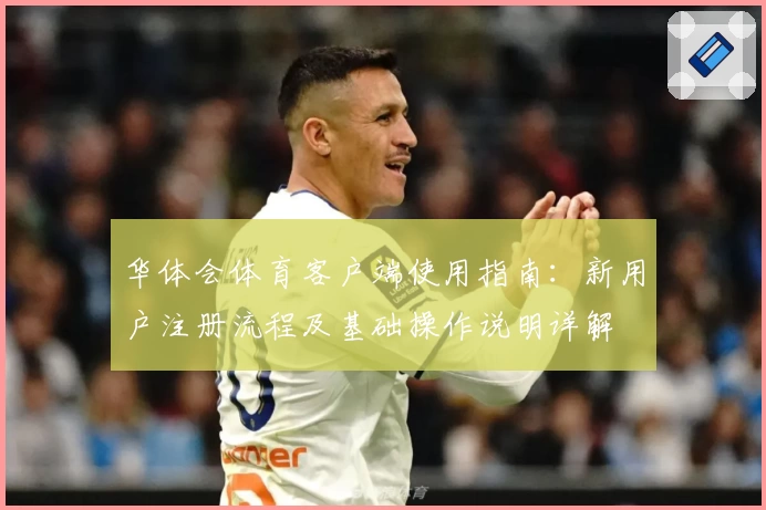 华体会体育客户端使用指南：新用户注册流程及基础操作说明详解