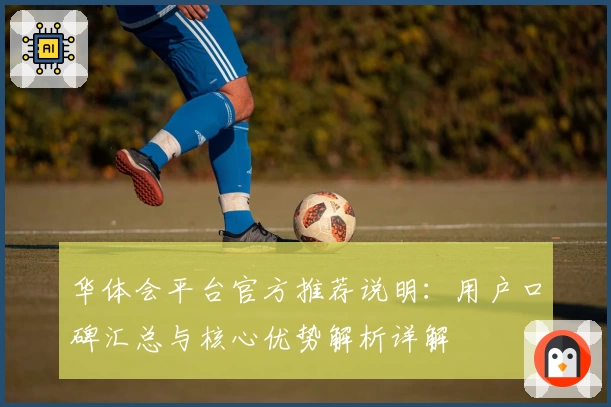 华体会平台官方推荐说明：用户口碑汇总与核心优势解析详解
