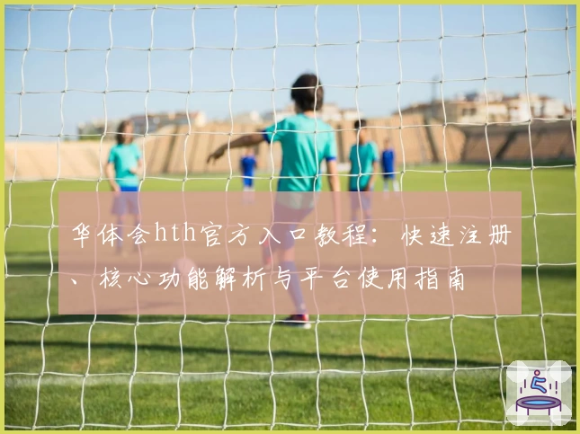 华体会hth官方入口教程：快速注册、核心功能解析与平台使用指南
