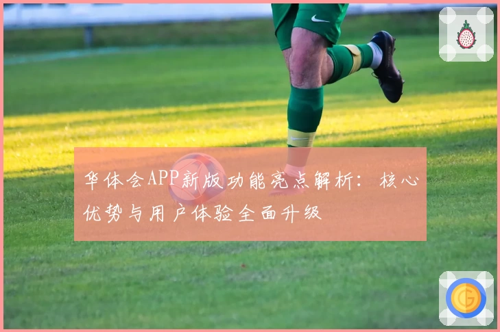 华体会APP新版功能亮点解析：核心优势与用户体验全面升级