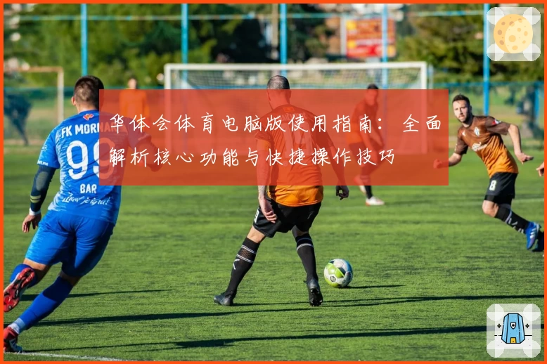华体会体育电脑版使用指南：全面解析核心功能与快捷操作技巧