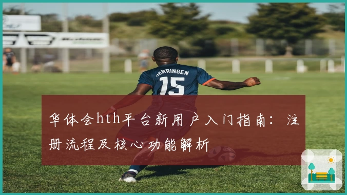 华体会hth平台新用户入门指南：注册流程及核心功能解析