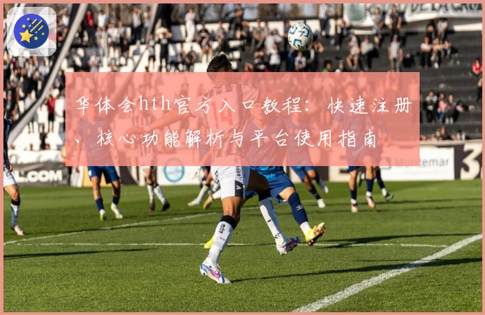 华体会hth官方入口教程：快速注册、核心功能解析与平台使用指南