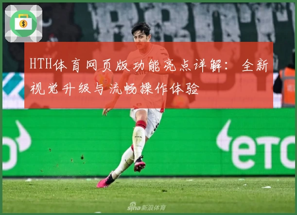 HTH体育网页版功能亮点详解：全新视觉升级与流畅操作体验