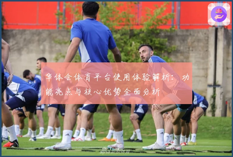 华体会体育平台使用体验解析：功能亮点与核心优势全面分析