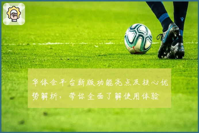 华体会平台新版功能亮点及核心优势解析，带你全面了解使用体验