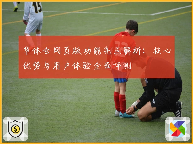 华体会网页版功能亮点解析：核心优势与用户体验全面评测